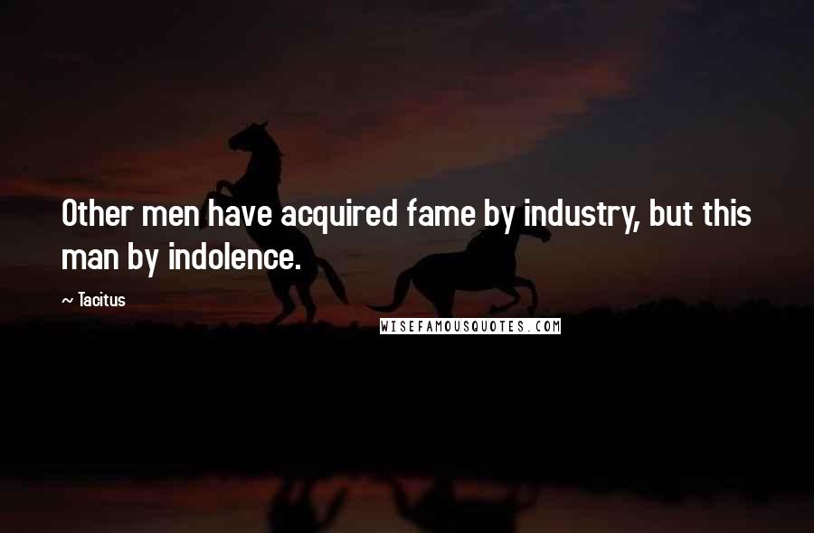 Tacitus Quotes: Other men have acquired fame by industry, but this man by indolence.