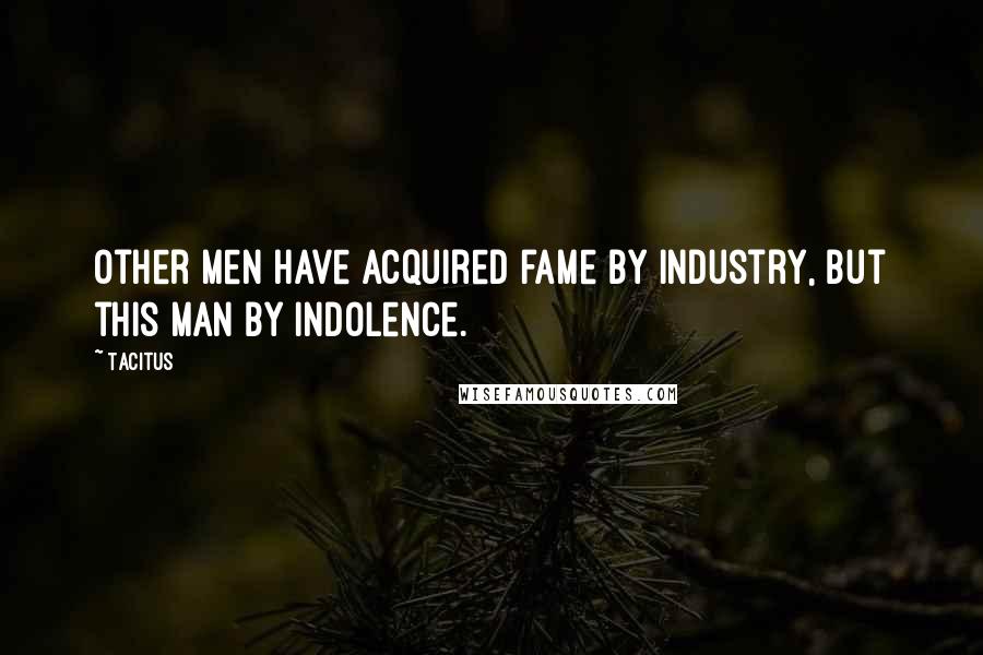 Tacitus Quotes: Other men have acquired fame by industry, but this man by indolence.