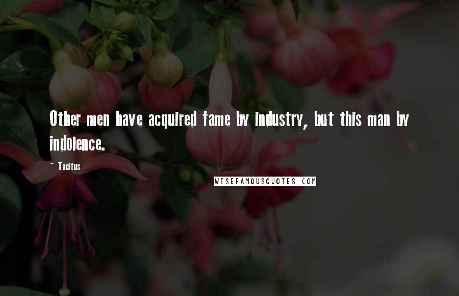 Tacitus Quotes: Other men have acquired fame by industry, but this man by indolence.