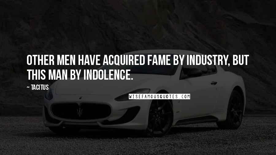 Tacitus Quotes: Other men have acquired fame by industry, but this man by indolence.