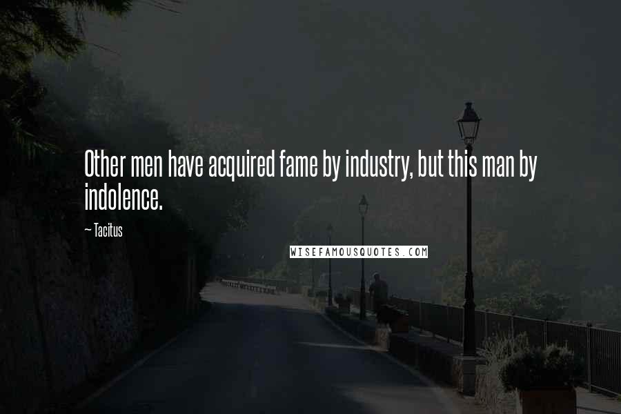 Tacitus Quotes: Other men have acquired fame by industry, but this man by indolence.