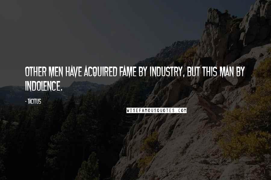 Tacitus Quotes: Other men have acquired fame by industry, but this man by indolence.