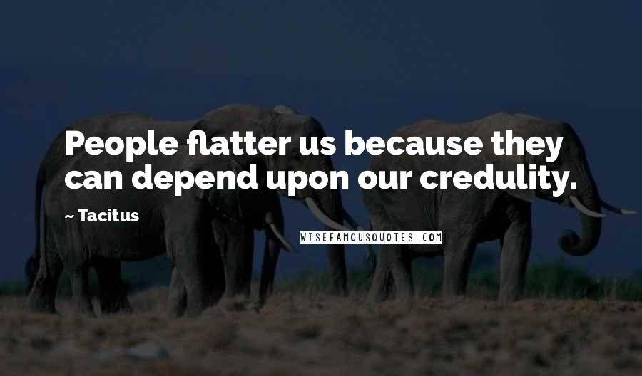 Tacitus Quotes: People flatter us because they can depend upon our credulity.