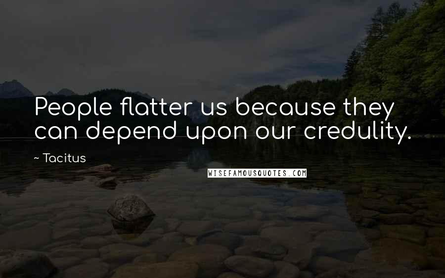 Tacitus Quotes: People flatter us because they can depend upon our credulity.