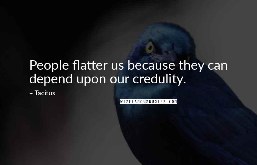 Tacitus Quotes: People flatter us because they can depend upon our credulity.