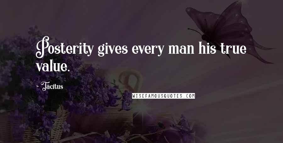 Tacitus Quotes: Posterity gives every man his true value.