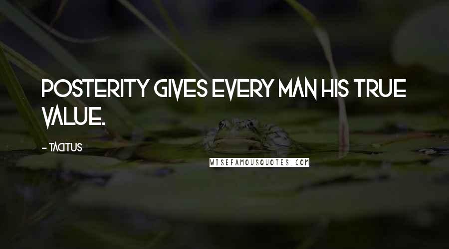 Tacitus Quotes: Posterity gives every man his true value.