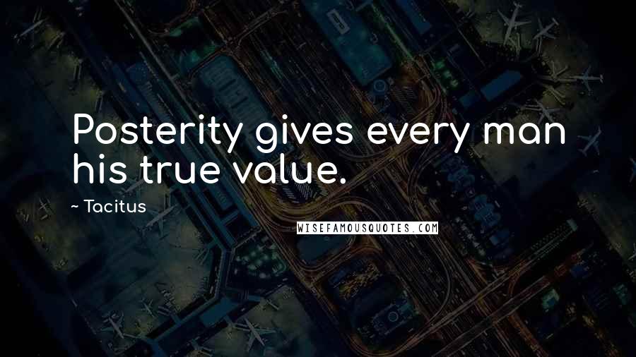 Tacitus Quotes: Posterity gives every man his true value.