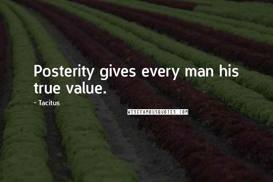 Tacitus Quotes: Posterity gives every man his true value.