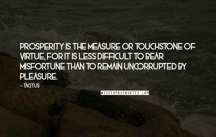 Tacitus Quotes: Prosperity is the measure or touchstone of virtue, for it is less difficult to bear misfortune than to remain uncorrupted by pleasure.