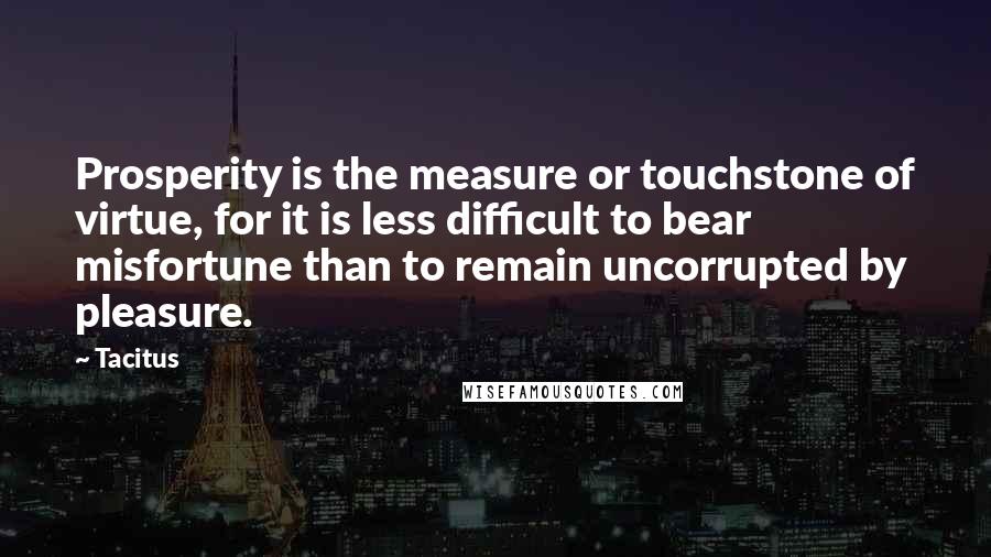 Tacitus Quotes: Prosperity is the measure or touchstone of virtue, for it is less difficult to bear misfortune than to remain uncorrupted by pleasure.