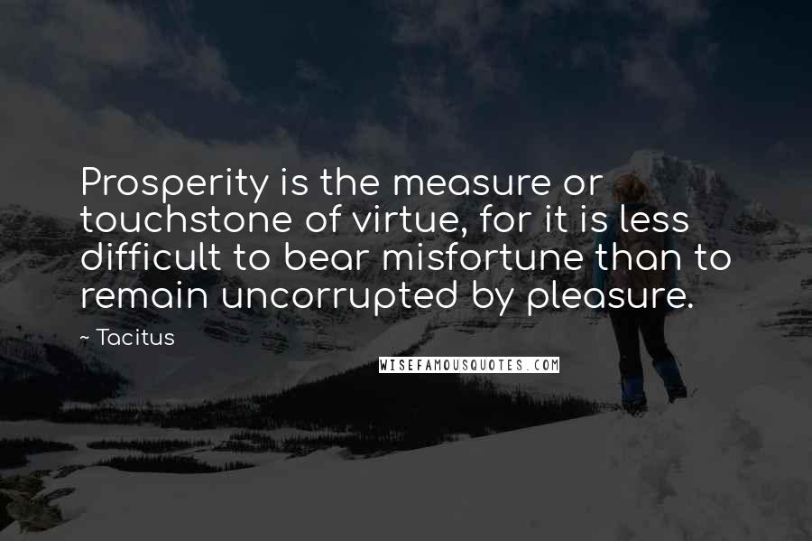 Tacitus Quotes: Prosperity is the measure or touchstone of virtue, for it is less difficult to bear misfortune than to remain uncorrupted by pleasure.