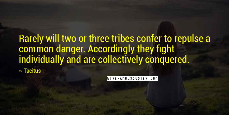 Tacitus Quotes: Rarely will two or three tribes confer to repulse a common danger. Accordingly they fight individually and are collectively conquered.