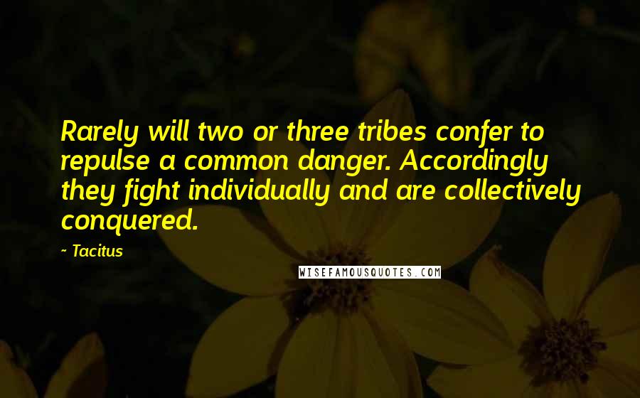 Tacitus Quotes: Rarely will two or three tribes confer to repulse a common danger. Accordingly they fight individually and are collectively conquered.