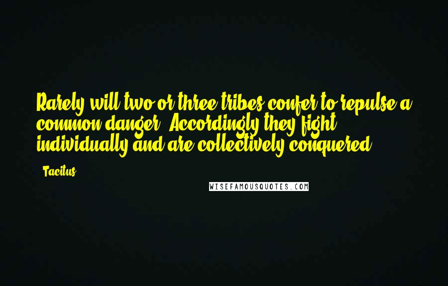 Tacitus Quotes: Rarely will two or three tribes confer to repulse a common danger. Accordingly they fight individually and are collectively conquered.