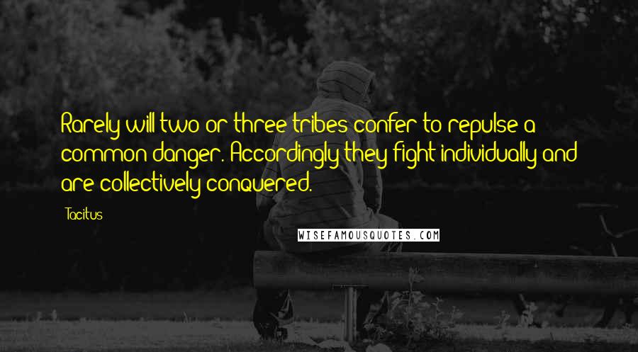 Tacitus Quotes: Rarely will two or three tribes confer to repulse a common danger. Accordingly they fight individually and are collectively conquered.
