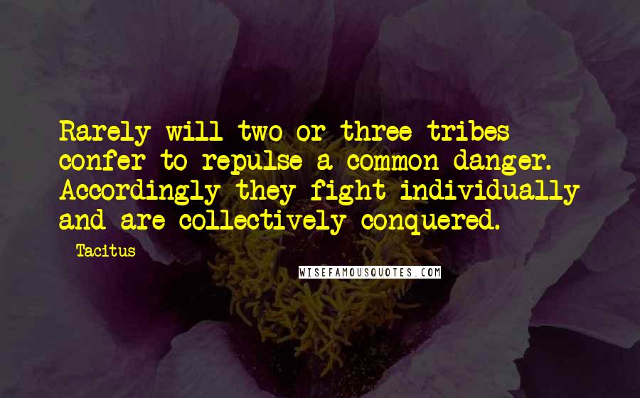 Tacitus Quotes: Rarely will two or three tribes confer to repulse a common danger. Accordingly they fight individually and are collectively conquered.