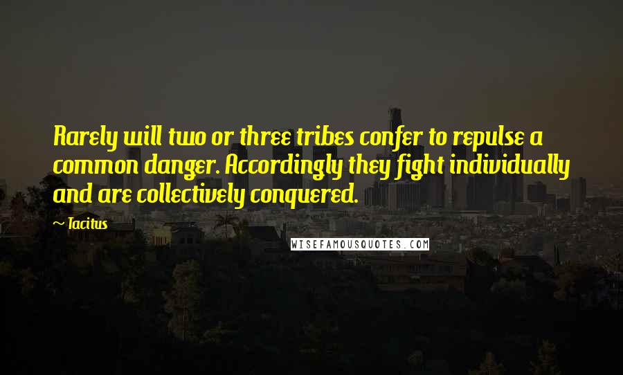 Tacitus Quotes: Rarely will two or three tribes confer to repulse a common danger. Accordingly they fight individually and are collectively conquered.