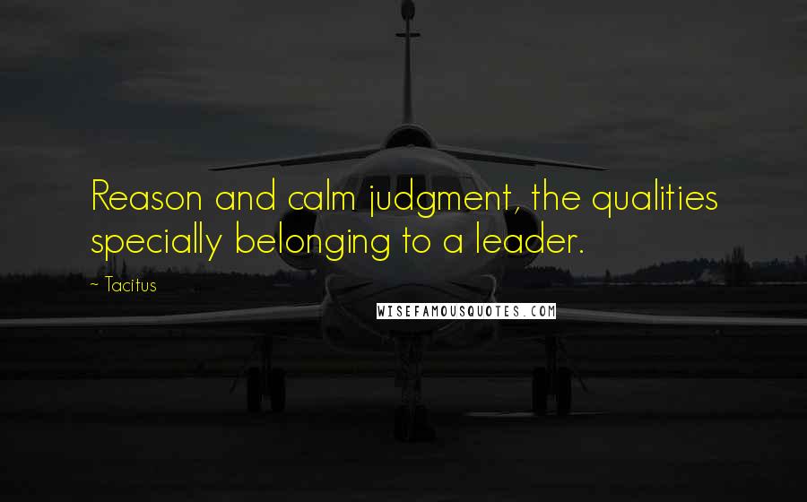 Tacitus Quotes: Reason and calm judgment, the qualities specially belonging to a leader.