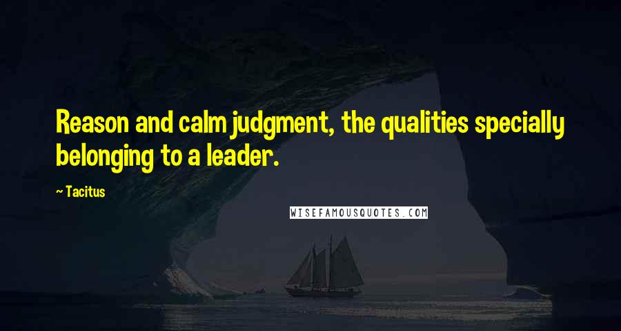 Tacitus Quotes: Reason and calm judgment, the qualities specially belonging to a leader.