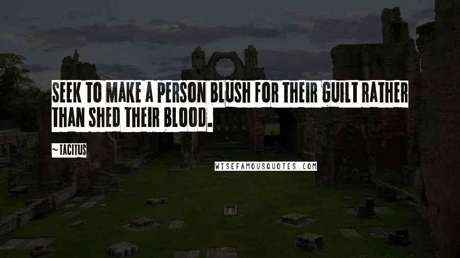 Tacitus Quotes: Seek to make a person blush for their guilt rather than shed their blood.