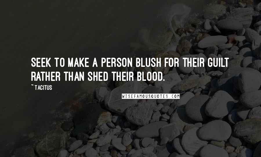 Tacitus Quotes: Seek to make a person blush for their guilt rather than shed their blood.