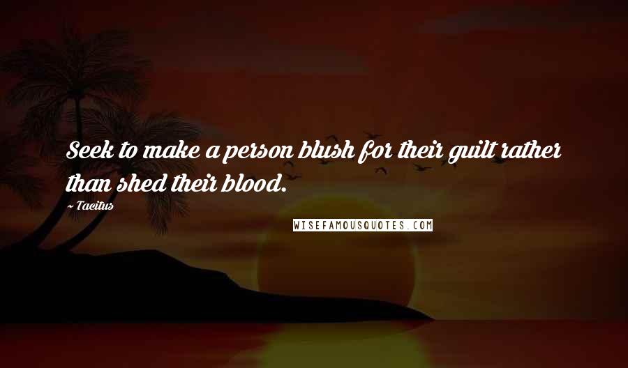 Tacitus Quotes: Seek to make a person blush for their guilt rather than shed their blood.