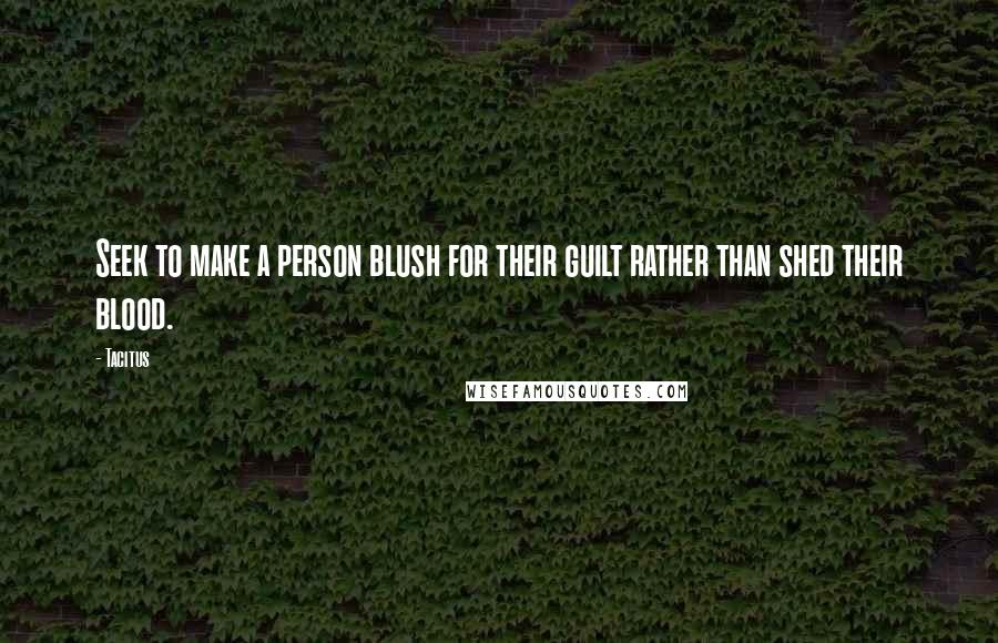 Tacitus Quotes: Seek to make a person blush for their guilt rather than shed their blood.