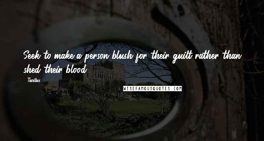 Tacitus Quotes: Seek to make a person blush for their guilt rather than shed their blood.