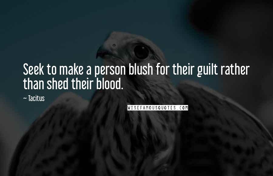 Tacitus Quotes: Seek to make a person blush for their guilt rather than shed their blood.