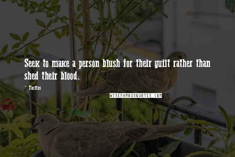 Tacitus Quotes: Seek to make a person blush for their guilt rather than shed their blood.