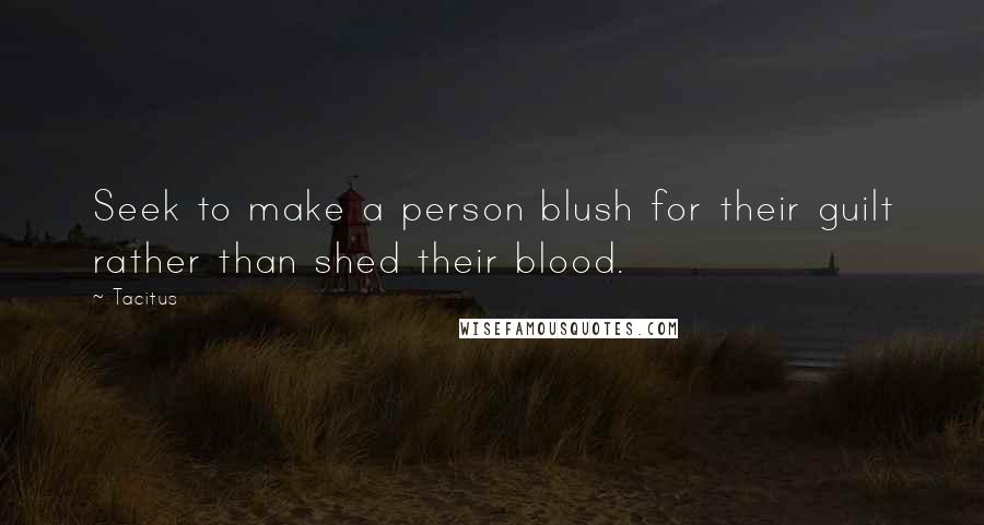 Tacitus Quotes: Seek to make a person blush for their guilt rather than shed their blood.