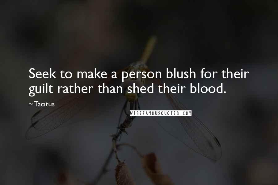 Tacitus Quotes: Seek to make a person blush for their guilt rather than shed their blood.