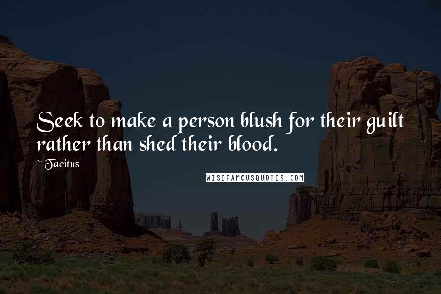 Tacitus Quotes: Seek to make a person blush for their guilt rather than shed their blood.