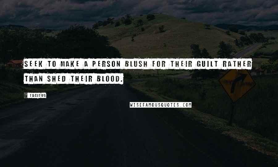 Tacitus Quotes: Seek to make a person blush for their guilt rather than shed their blood.