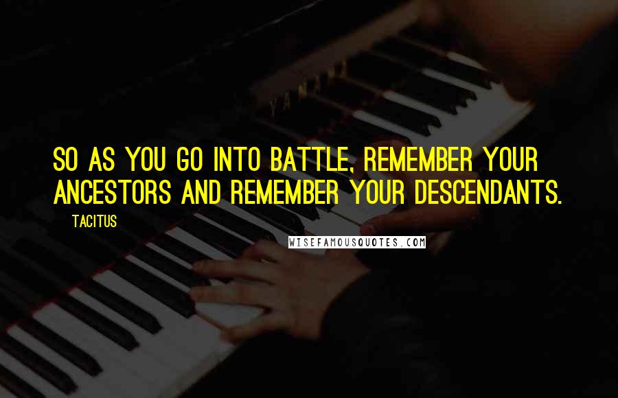 Tacitus Quotes: So as you go into battle, remember your ancestors and remember your descendants.