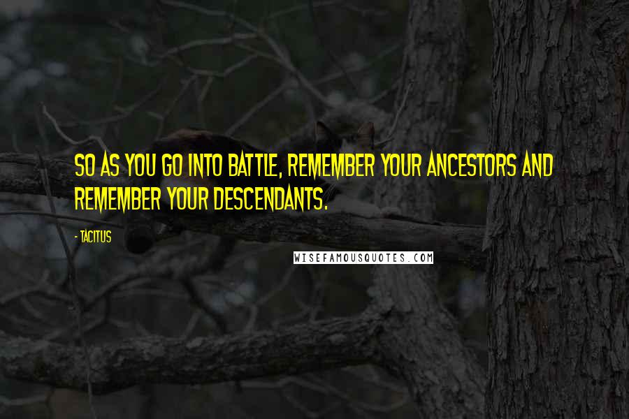 Tacitus Quotes: So as you go into battle, remember your ancestors and remember your descendants.