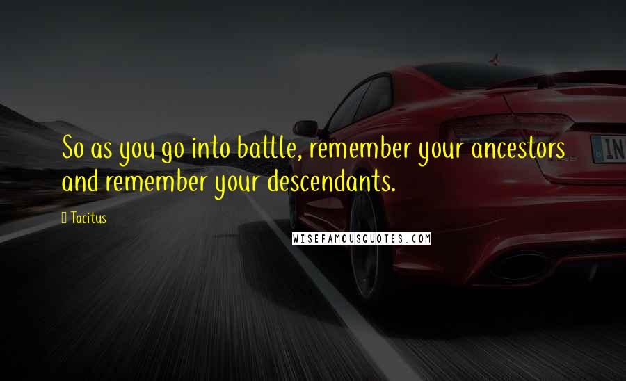 Tacitus Quotes: So as you go into battle, remember your ancestors and remember your descendants.