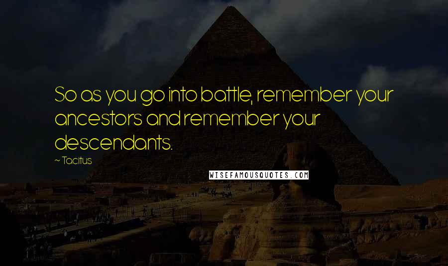 Tacitus Quotes: So as you go into battle, remember your ancestors and remember your descendants.