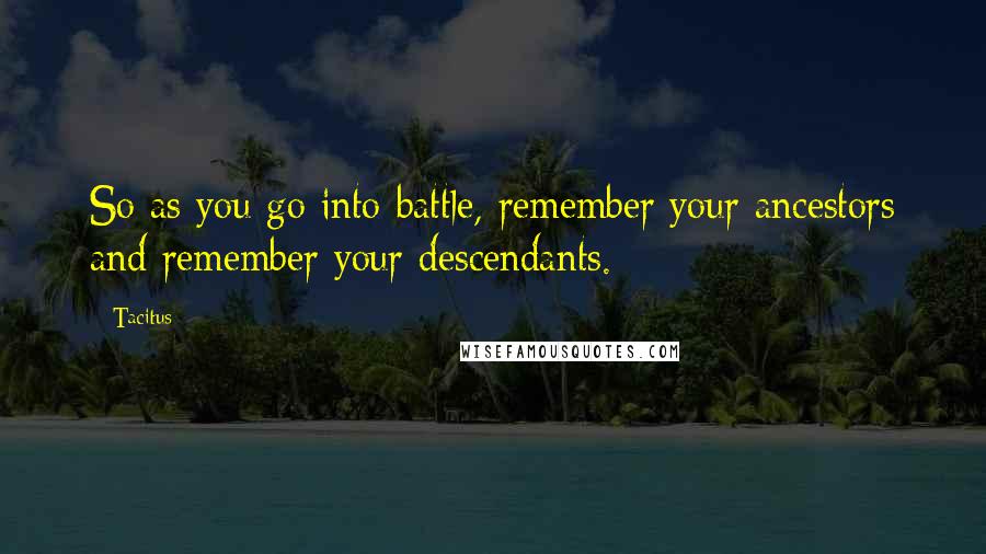 Tacitus Quotes: So as you go into battle, remember your ancestors and remember your descendants.