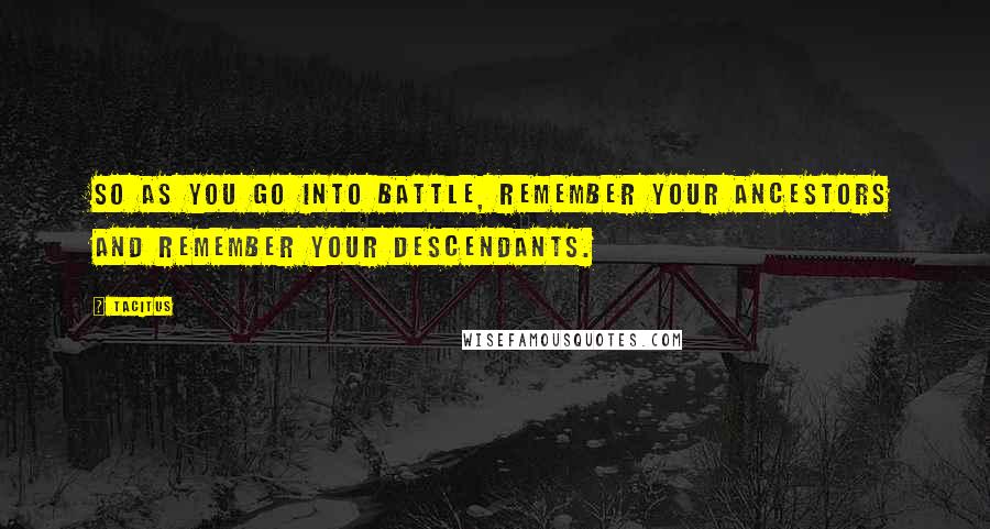 Tacitus Quotes: So as you go into battle, remember your ancestors and remember your descendants.