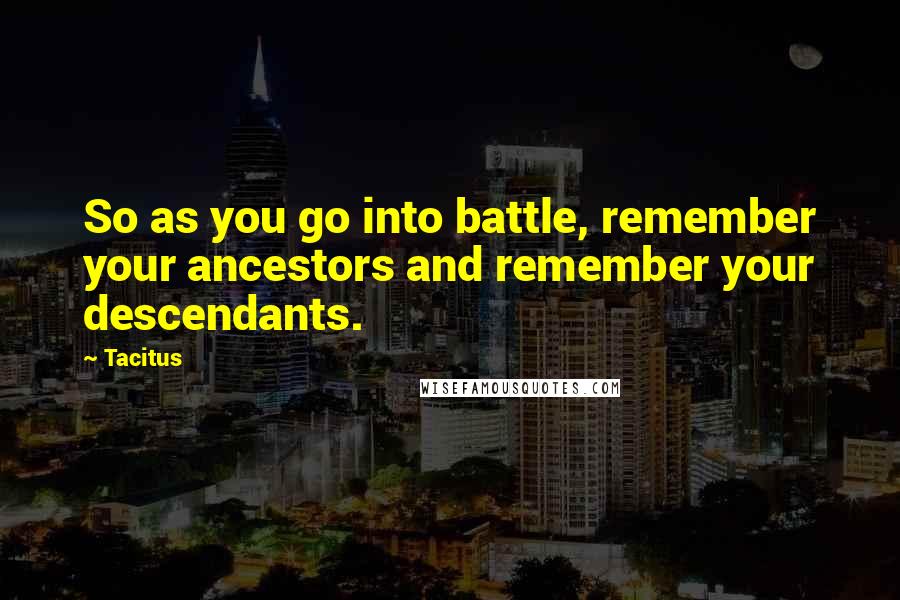 Tacitus Quotes: So as you go into battle, remember your ancestors and remember your descendants.