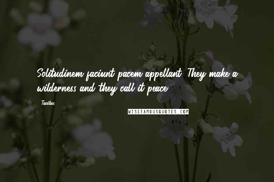 Tacitus Quotes: Solitudinem faciunt pacem appellant. They make a wilderness and they call it peace.
