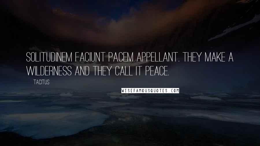 Tacitus Quotes: Solitudinem faciunt pacem appellant. They make a wilderness and they call it peace.