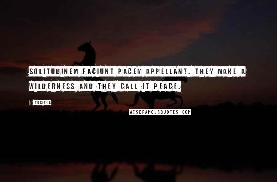 Tacitus Quotes: Solitudinem faciunt pacem appellant. They make a wilderness and they call it peace.
