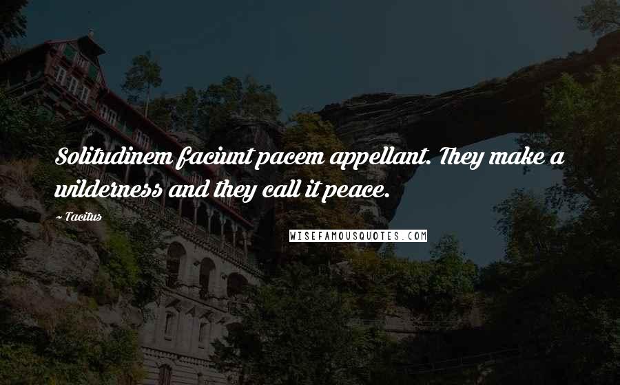 Tacitus Quotes: Solitudinem faciunt pacem appellant. They make a wilderness and they call it peace.