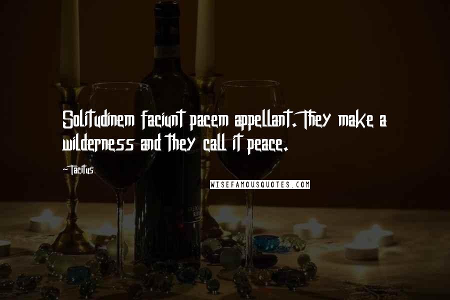 Tacitus Quotes: Solitudinem faciunt pacem appellant. They make a wilderness and they call it peace.