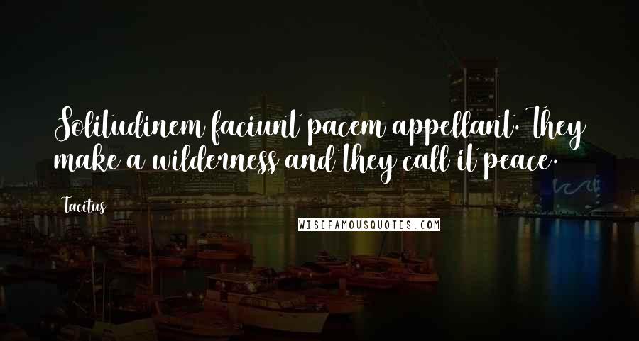 Tacitus Quotes: Solitudinem faciunt pacem appellant. They make a wilderness and they call it peace.