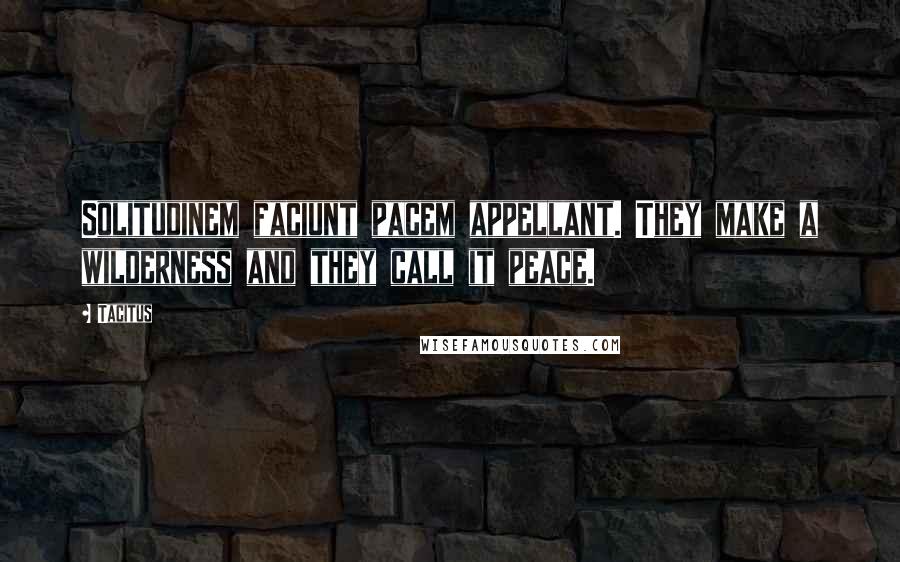 Tacitus Quotes: Solitudinem faciunt pacem appellant. They make a wilderness and they call it peace.