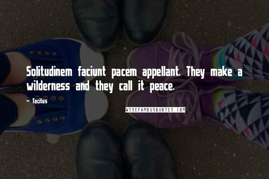 Tacitus Quotes: Solitudinem faciunt pacem appellant. They make a wilderness and they call it peace.